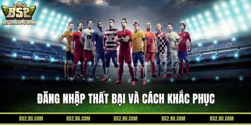 Nguyên nhân đăng nhập B52 thất bại và cách khắc phục
