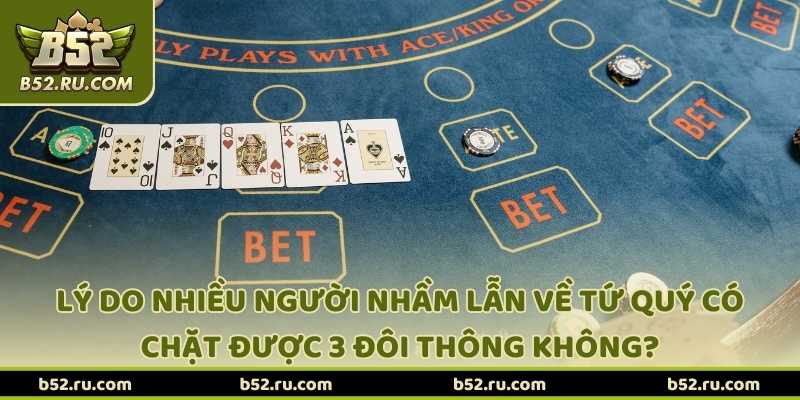 Lý do nhiều người nhầm lẫn về tứ quý có chặt được 3 đôi thông không?