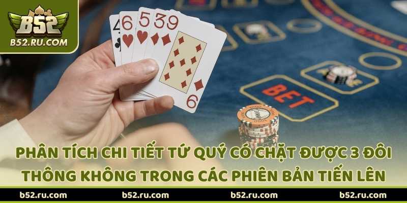 Phân tích chi tiết tứ quý có chặt được 3 đôi thông không trong các phiên bản tiến lên